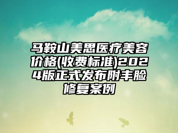 马鞍山美思医疗美容价格(收费标准)2024版正式发布附丰脸修复案例