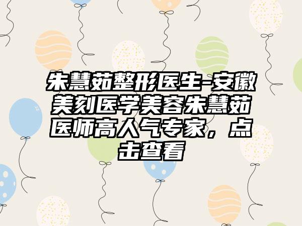 朱慧茹整形医生-安徽美刻医学美容朱慧茹医师高人气专家，点击查看