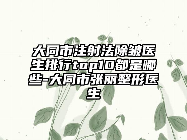 大同市注射法除皱医生排行top10都是哪些-大同市张丽整形医生