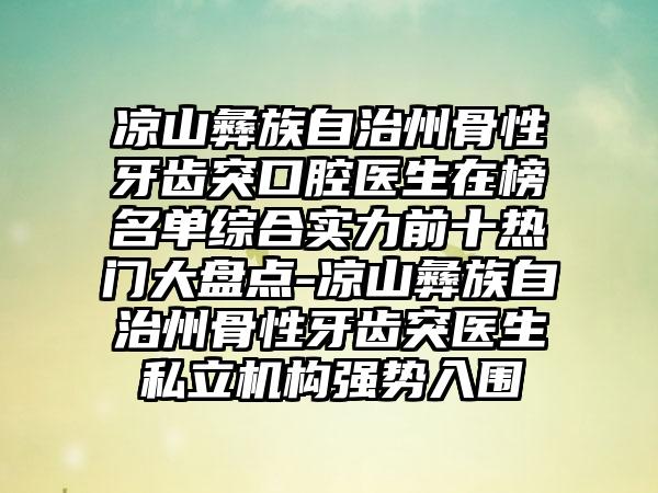 凉山彝族自治州骨性牙齿突口腔医生在榜名单综合实力前十热门大盘点-凉山彝族自治州骨性牙齿突医生私立机构强势入围