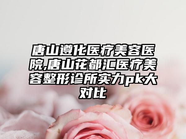 唐山遵化医疗美容医院,唐山花都汇医疗美容整形诊所实力pk大对比