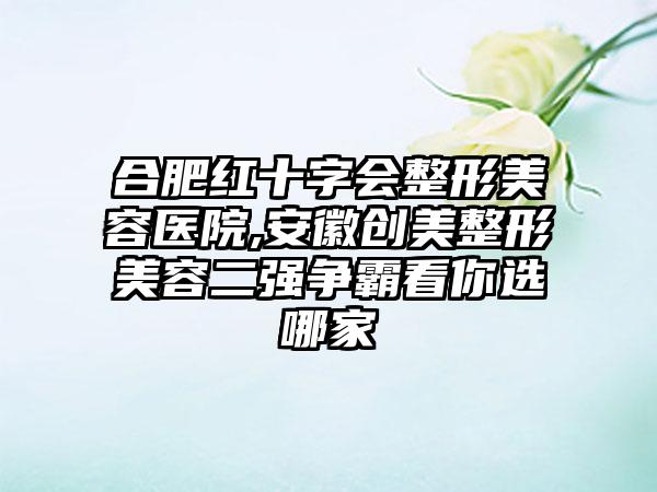 合肥红十字会整形美容医院,安徽创美整形美容二强争霸看你选哪家