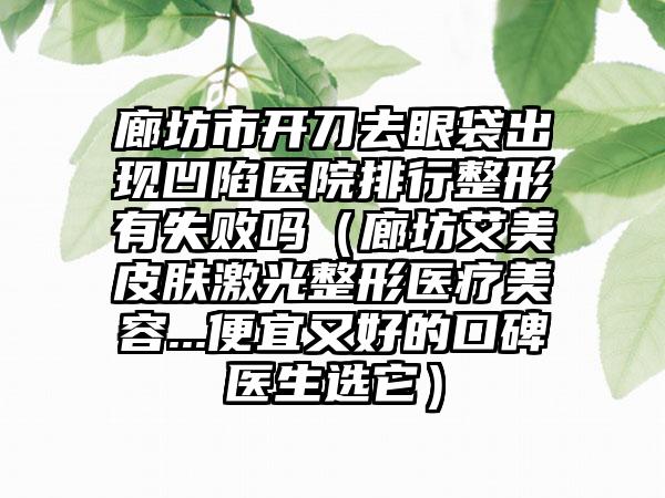 廊坊市开刀去眼袋出现凹陷医院排行整形有失败吗（廊坊艾美皮肤激光整形医疗美容...便宜又好的口碑医生选它）