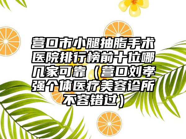 营口市小腿抽脂手术医院排行榜前十位哪几家可靠（营口刘孝强个体医疗美容诊所不容错过）