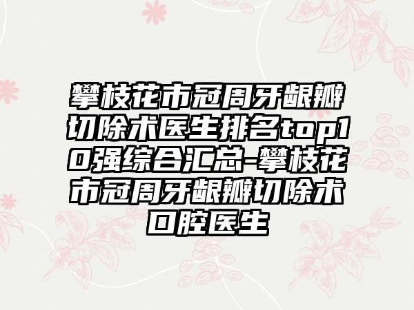 攀枝花市冠周牙龈瓣切除术医生排名top10强综合汇总-攀枝花市冠周牙龈瓣切除术口腔医生