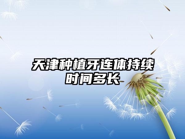 天津种植牙连体持续时间多长