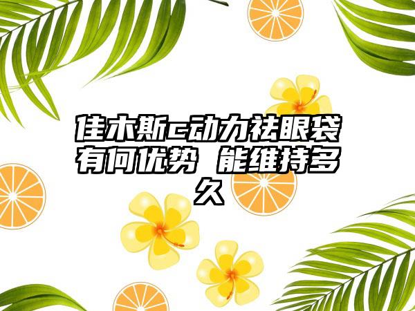 佳木斯c动力祛眼袋有何优势 能维持多久