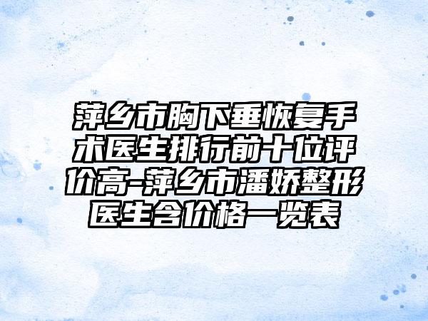 萍乡市胸下垂恢复手术医生排行前十位评价高-萍乡市潘娇整形医生含价格一览表