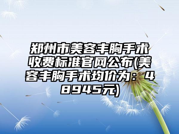 郑州市美容丰胸手术收费标准官网公布(美容丰胸手术均价为：48945元)