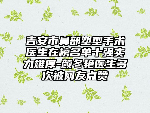 吉安市鼻部塑型手术医生在榜名单十强实力雄厚-颜冬艳医生多次被网友点赞