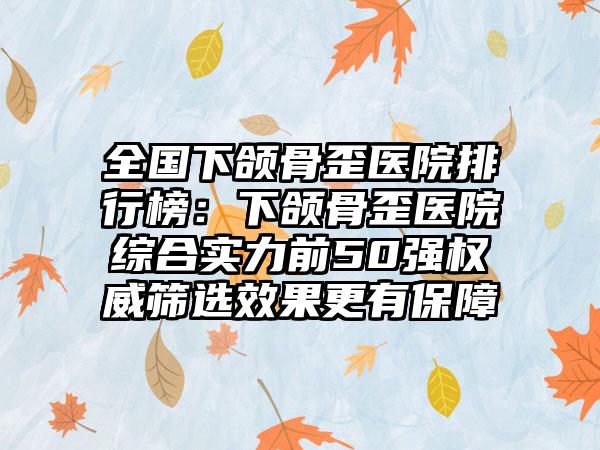 全国下颌骨歪医院排行榜：下颌骨歪医院综合实力前50强权威筛选效果更有保障