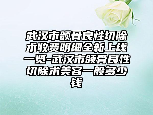 武汉市颌骨良性切除术收费明细全新上线一览-武汉市颌骨良性切除术美容一般多少钱