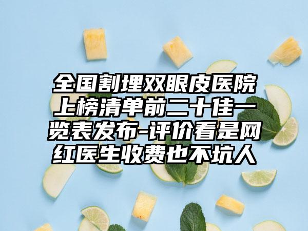 全国割埋双眼皮医院上榜清单前二十佳一览表发布-评价看是网红医生收费也不坑人