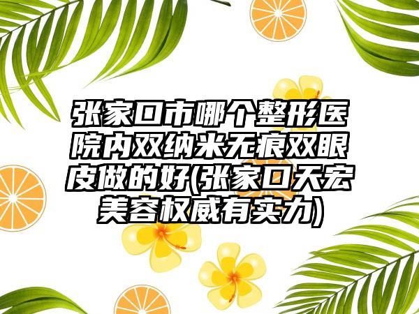 张家口市哪个整形医院内双纳米无痕双眼皮做的好(张家口天宏美容权威有实力)