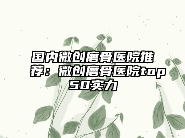 国内微创磨骨医院推荐：微创磨骨医院top50实力