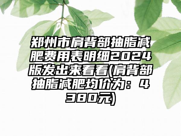 郑州市肩背部抽脂减肥费用表明细2024版发出来看看(肩背部抽脂减肥均价为：4380元)