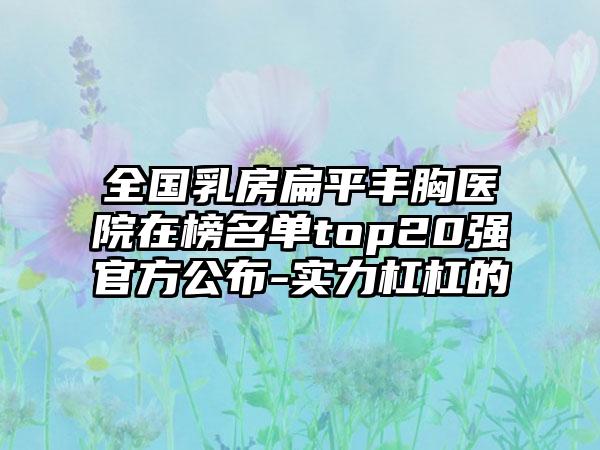 全国乳房扁平丰胸医院在榜名单top20强官方公布-实力杠杠的