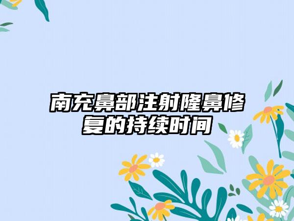 南充鼻部注射隆鼻修复的持续时间