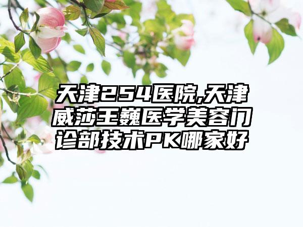 天津254医院,天津威莎王巍医学美容门诊部技术PK哪家好