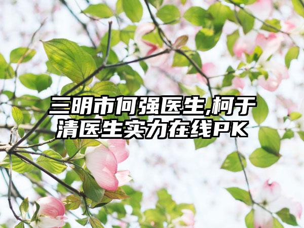 三明市何强医生,柯于清医生实力在线PK