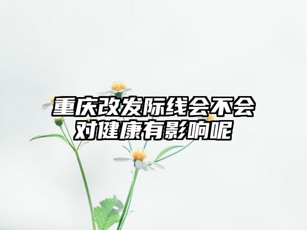 重庆改发际线会不会对健康有影响呢