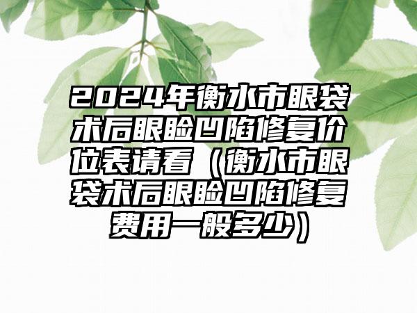 2024年衡水市眼袋术后眼睑凹陷修复价位表请看（衡水市眼袋术后眼睑凹陷修复费用一般多少）