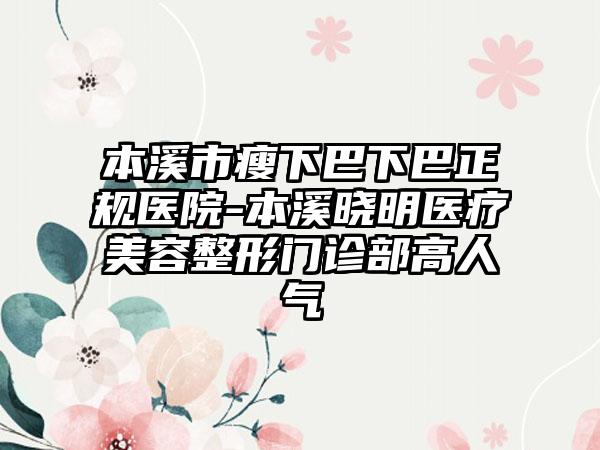 本溪市瘦下巴下巴正规医院-本溪晓明医疗美容整形门诊部高人气