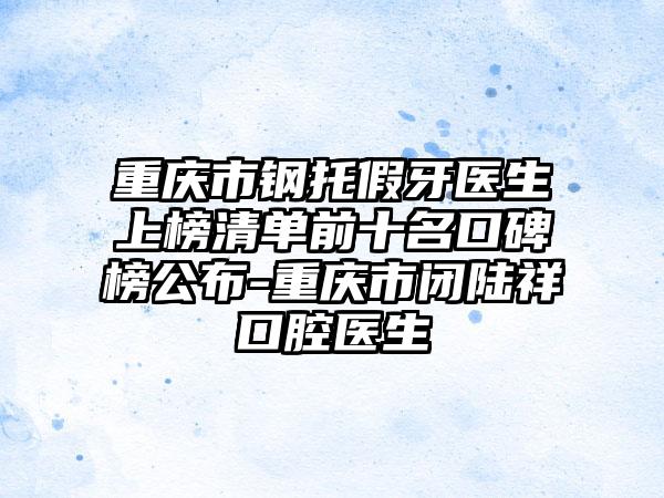 重庆市钢托假牙医生上榜清单前十名口碑榜公布-重庆市闭陆祥口腔医生