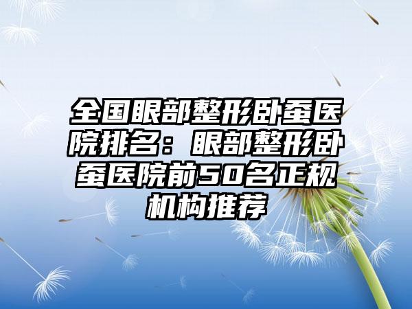 全国眼部整形卧蚕医院排名：眼部整形卧蚕医院前50名正规机构推荐