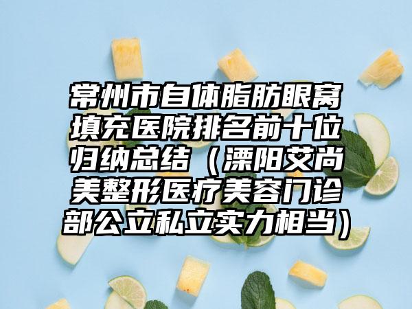 常州市自体脂肪眼窝填充医院排名前十位归纳总结（溧阳艾尚美整形医疗美容门诊部公立私立实力相当）