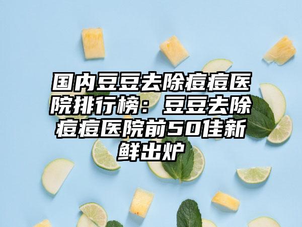 国内豆豆去除痘痘医院排行榜：豆豆去除痘痘医院前50佳新鲜出炉