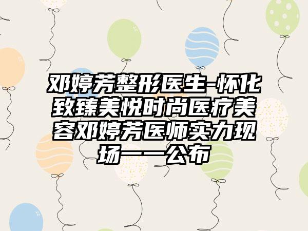 邓婷芳整形医生-怀化致臻美悦时尚医疗美容邓婷芳医师实力现场一一公布