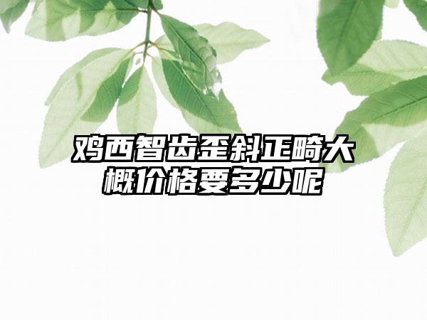 鸡西智齿歪斜正畸大概价格要多少呢