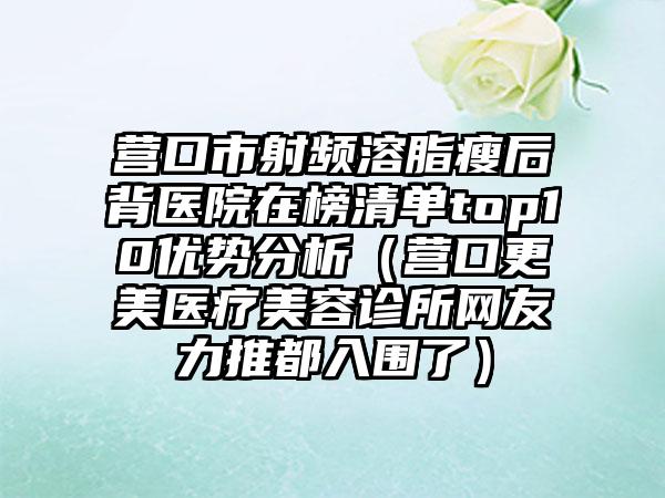 营口市射频溶脂瘦后背医院在榜清单top10优势分析（营口更美医疗美容诊所网友力推都入围了）