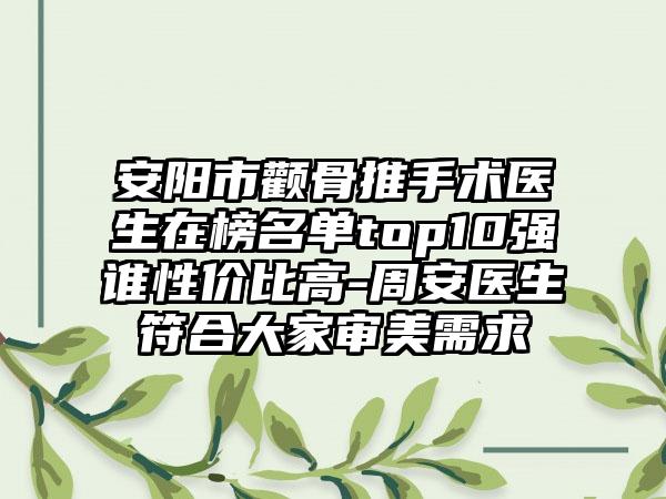 安阳市颧骨推手术医生在榜名单top10强谁性价比高-周安医生符合大家审美需求