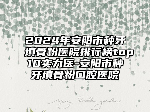 2024年安阳市种牙填骨粉医院排行榜top10实力医-安阳市种牙填骨粉口腔医院