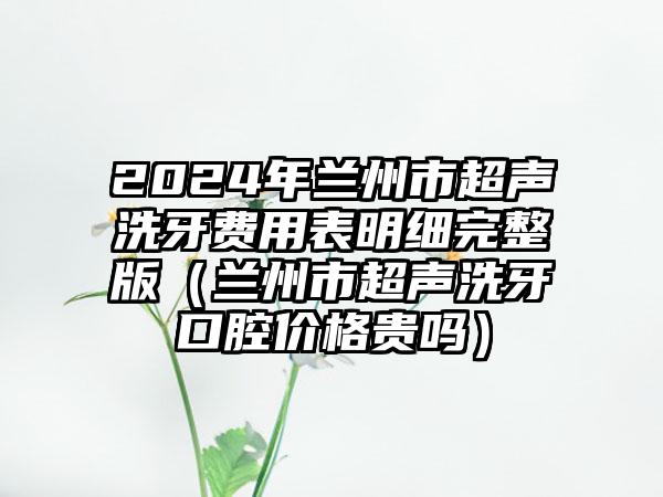 2024年兰州市超声洗牙费用表明细完整版（兰州市超声洗牙口腔价格贵吗）