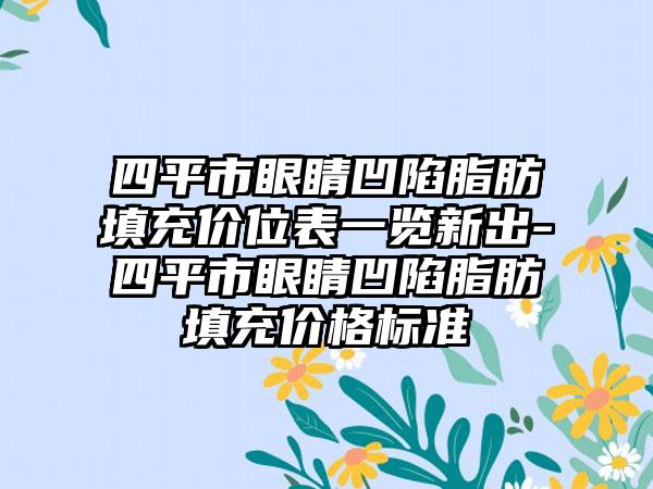 四平市眼睛凹陷脂肪填充价位表一览新出-四平市眼睛凹陷脂肪填充价格标准