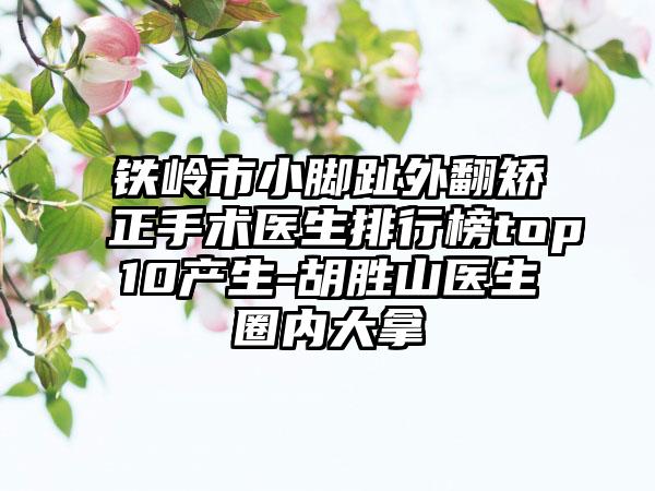 铁岭市小脚趾外翻矫正手术医生排行榜top10产生-胡胜山医生圈内大拿