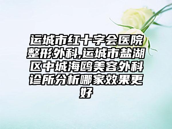 运城市红十字会医院整形外科,运城市盐湖区中城海鸥美容外科诊所分析哪家效果更好