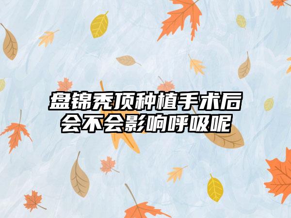 盘锦秃顶种植手术后会不会影响呼吸呢