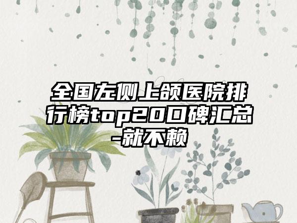 全国左侧上颌医院排行榜top20口碑汇总-就不赖