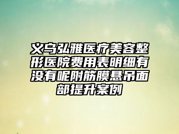 义乌弘雅医疗美容整形医院费用表明细有没有呢附筋膜悬吊面部提升案例