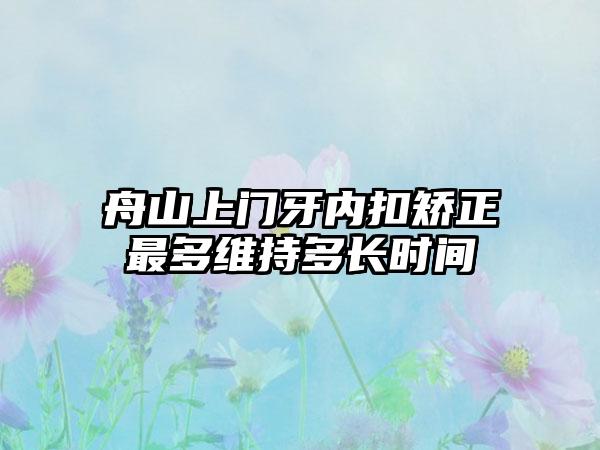 舟山上门牙内扣矫正最多维持多长时间