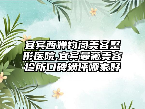 宜宾西婵钧阁美容整形医院,宜宾曼薇美容诊所口碑横评哪家好