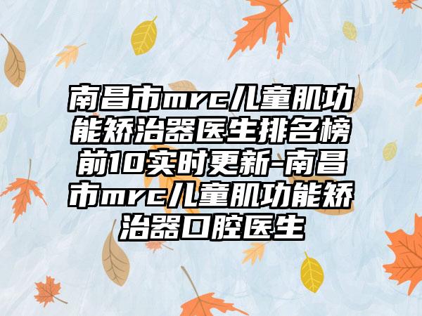 南昌市mrc儿童肌功能矫治器医生排名榜前10实时更新-南昌市mrc儿童肌功能矫治器口腔医生