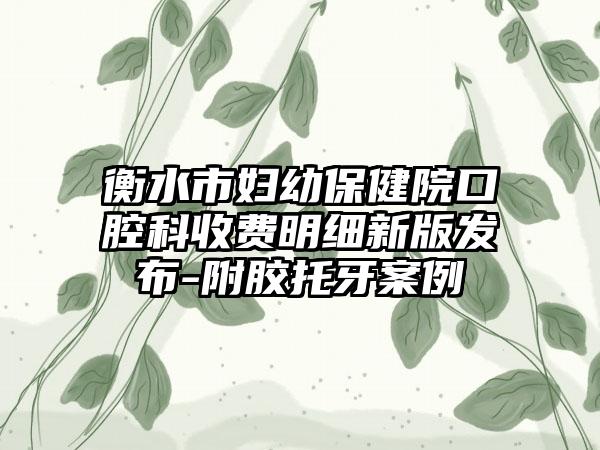 衡水市妇幼保健院口腔科收费明细新版发布-附胶托牙案例