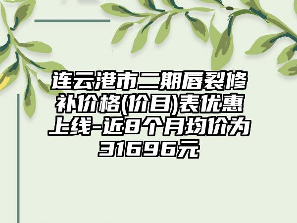 连云港市二期唇裂修补价格(价目)表优惠上线-近8个月均价为31696元