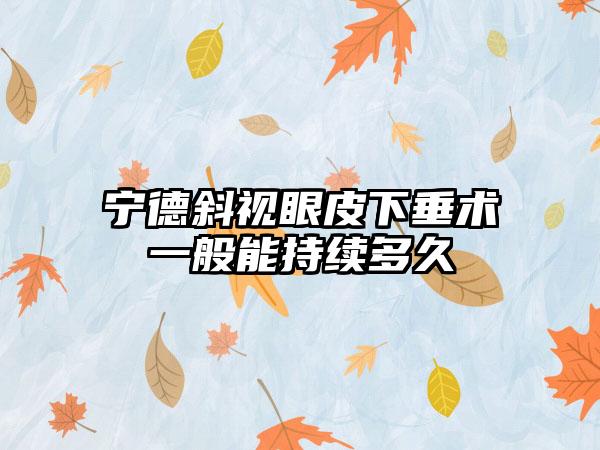 宁德斜视眼皮下垂术一般能持续多久