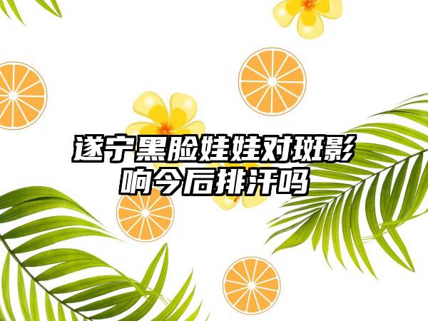 遂宁黑脸娃娃对斑影响今后排汗吗